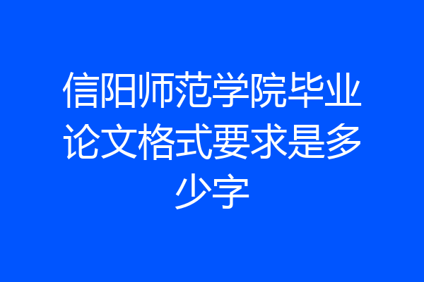 信阳师范学院毕业论文格式要求是多少字