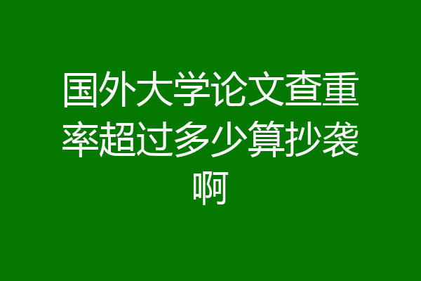 国外大学论文查重率超过多少算抄袭啊