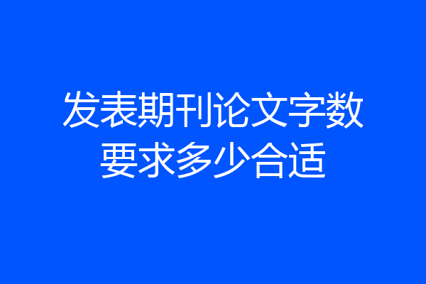 发表期刊论文字数要求多少合适