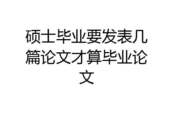 硕士毕业要发表几篇论文才算毕业论文