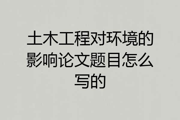 土木工程对环境的影响论文题目怎么写的
