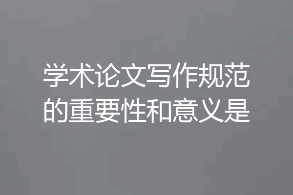 学术论文写作规范的重要性和意义是