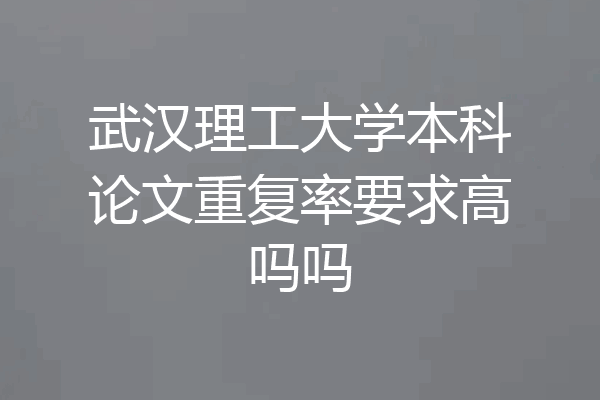 武汉理工大学本科论文重复率要求高吗吗