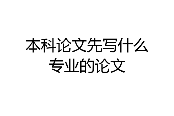 本科论文先写什么专业的论文
