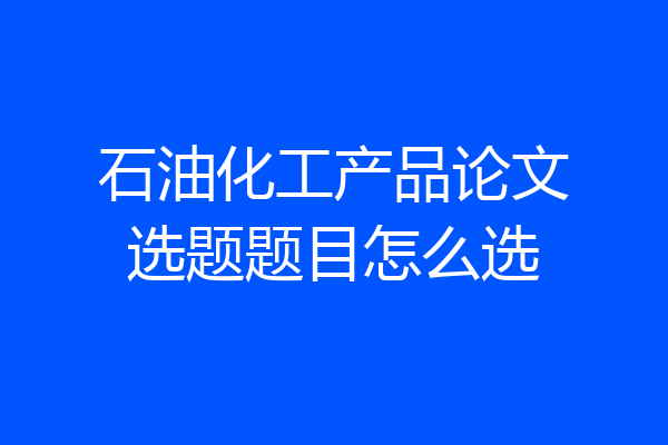 石油化工产品论文选题题目怎么选