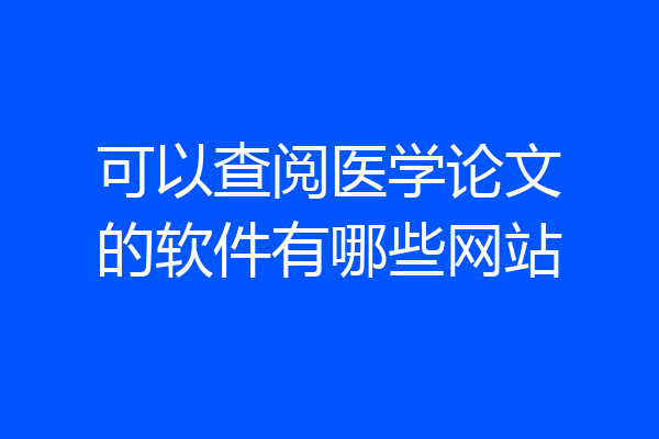 可以查阅医学论文的软件有哪些网站