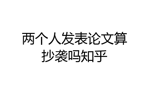两个人发表论文算抄袭吗知乎