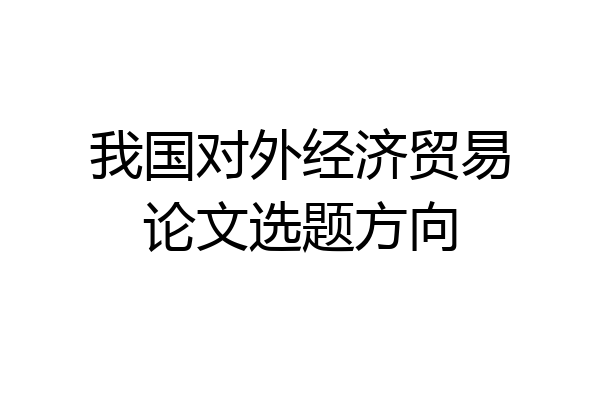 我国对外经济贸易论文选题方向