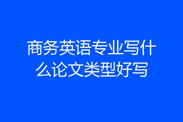 商务英语专业写什么论文类型好写