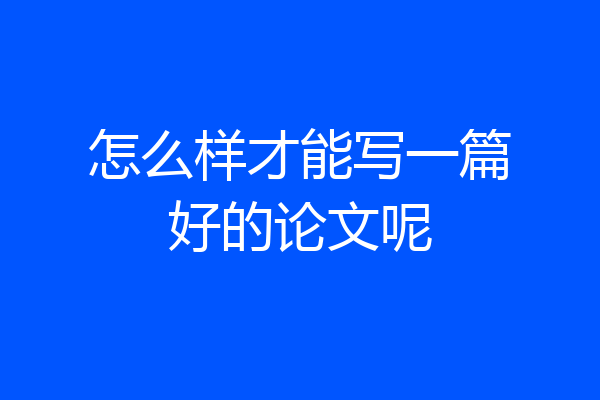 怎么样才能写一篇好的论文呢