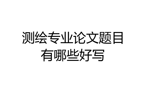 测绘专业论文题目有哪些好写