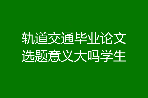 轨道交通毕业论文选题意义大吗学生