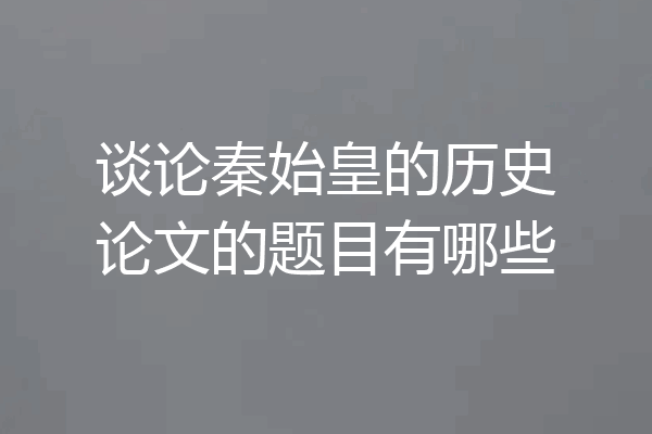 谈论秦始皇的历史论文的题目有哪些