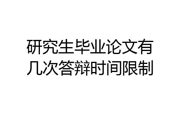 研究生毕业论文有几次答辩时间限制