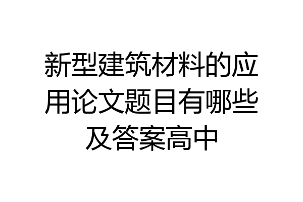 新型建筑材料的应用论文题目有哪些及答案高中