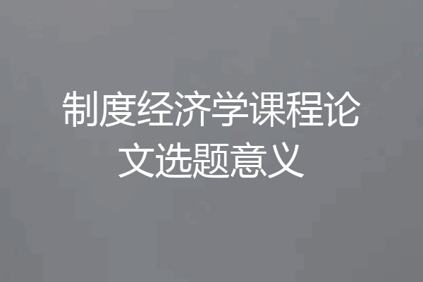 制度经济学课程论文选题意义
