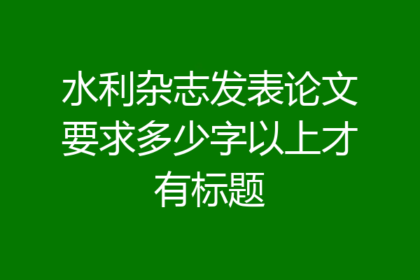 水利杂志发表论文要求多少字以上才有标题