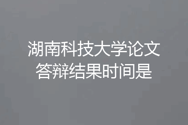 湖南科技大学论文答辩结果时间是