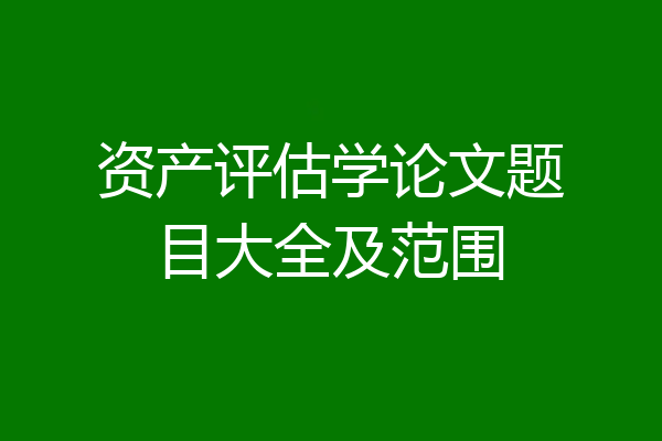 资产评估学论文题目大全及范围