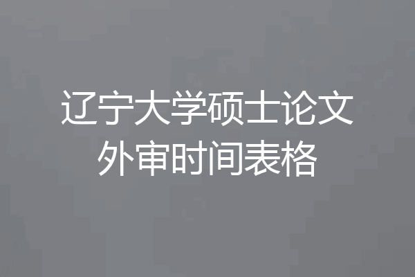 辽宁大学硕士论文外审时间表格
