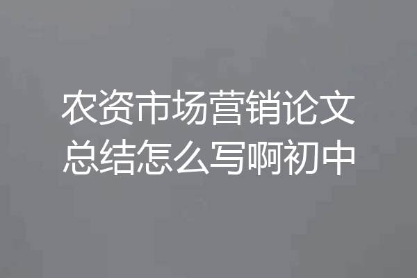 农资市场营销论文总结怎么写啊初中