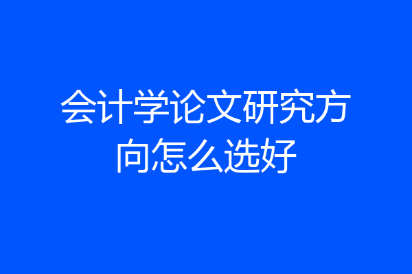 会计学论文研究方向怎么选好