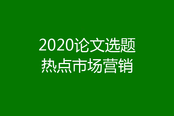 2020论文选题热点市场营销