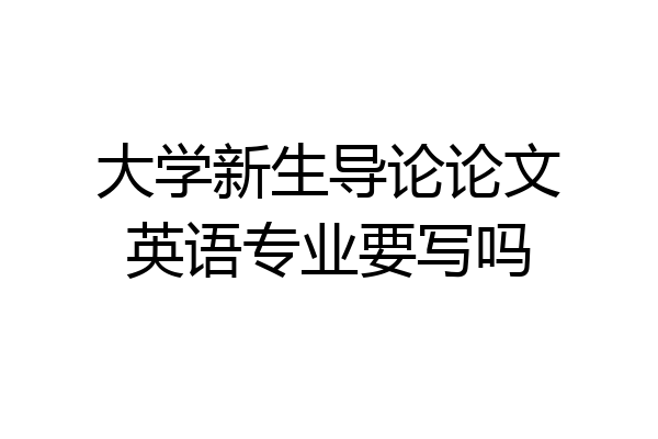 大学新生导论论文英语专业要写吗