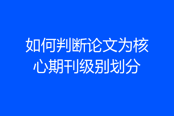如何判断论文为核心期刊级别划分