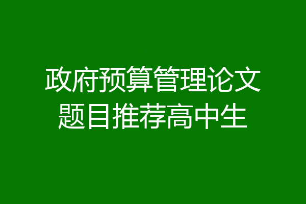 政府预算管理论文题目推荐高中生