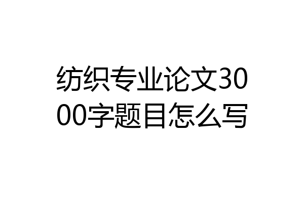 纺织专业论文3000字题目怎么写