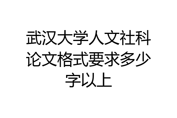 武汉大学人文社科论文格式要求多少字以上