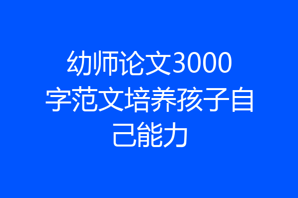 幼师论文3000字范文培养孩子自己能力