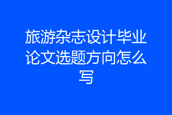 旅游杂志设计毕业论文选题方向怎么写