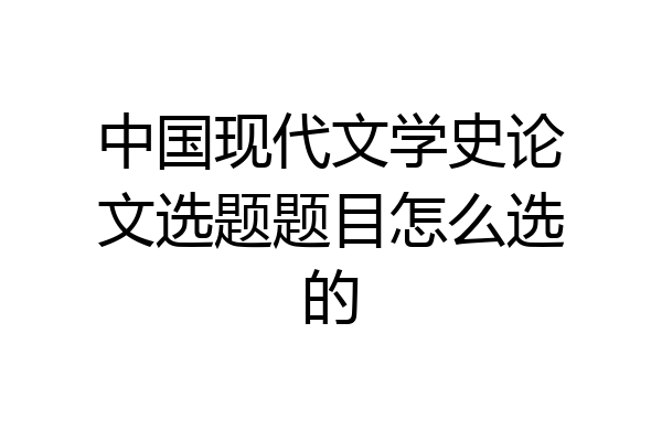 中国现代文学史论文选题题目怎么选的
