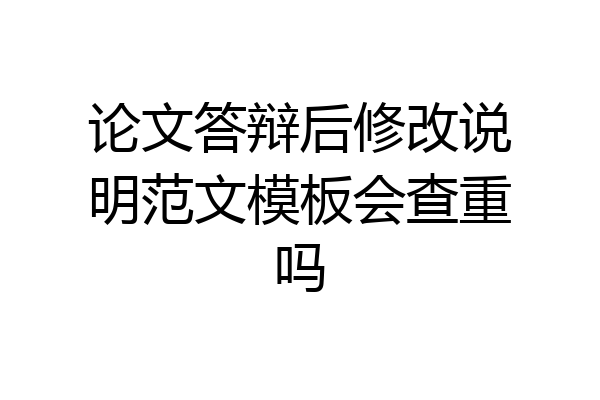 论文答辩后修改说明范文模板会查重吗