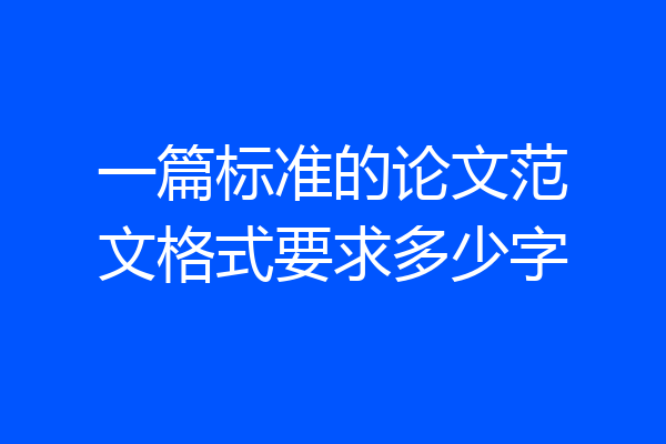 一篇标准的论文范文格式要求多少字