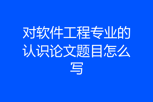 对软件工程专业的认识论文题目怎么写