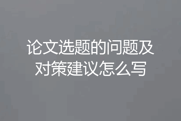 论文选题的问题及对策建议怎么写