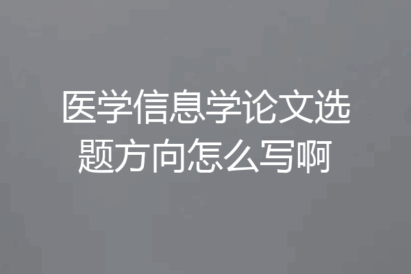 医学信息学论文选题方向怎么写啊