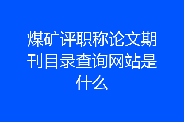 煤矿评职称论文期刊目录查询网站是什么