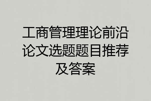 工商管理理论前沿论文选题题目推荐及答案