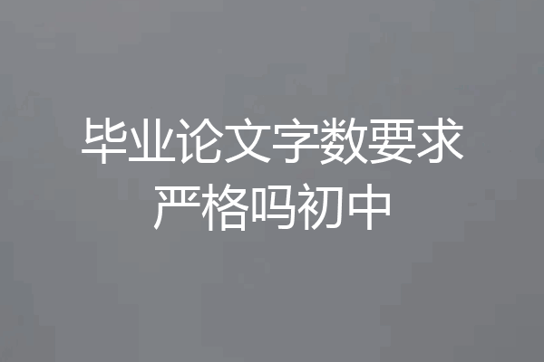 毕业论文字数要求严格吗初中