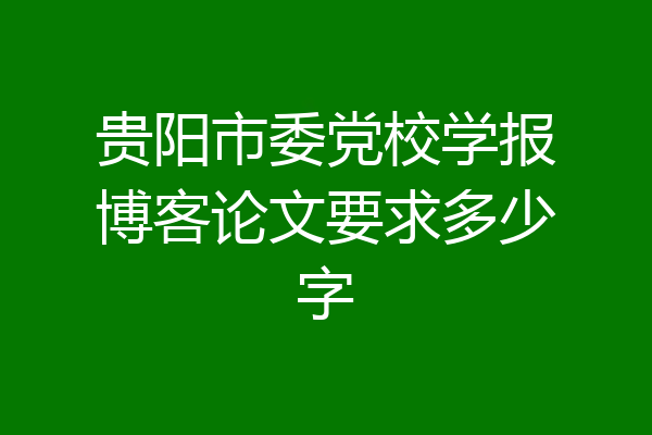 贵阳市委党校学报博客论文要求多少字