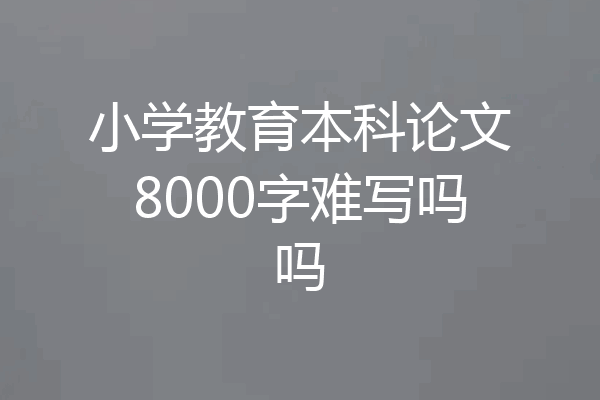 小学教育本科论文8000字难写吗吗