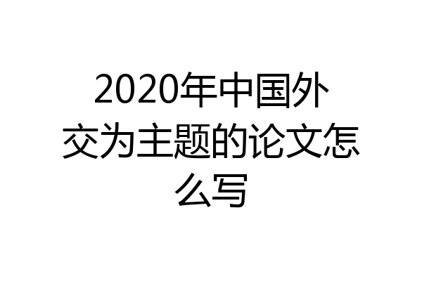 2020年中国外交为主题的论文怎么写