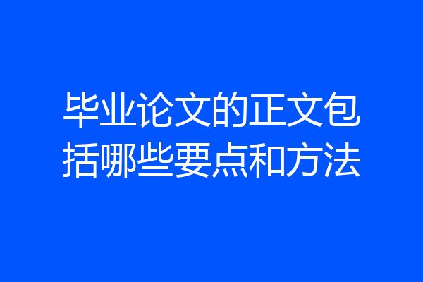 毕业论文的正文包括哪些要点和方法