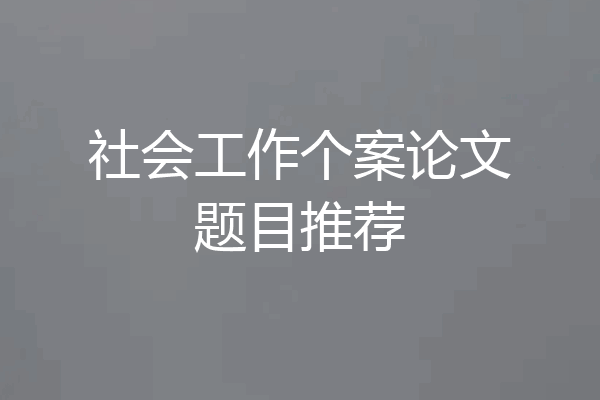 社会工作个案论文题目推荐