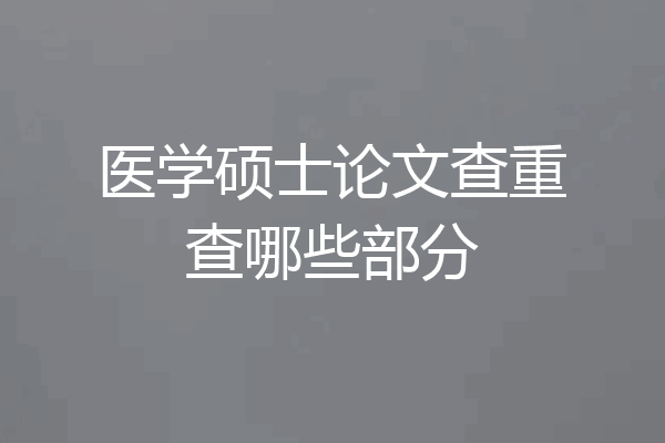 医学硕士论文查重查哪些部分