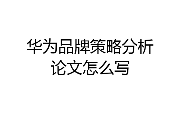华为品牌策略分析论文怎么写
